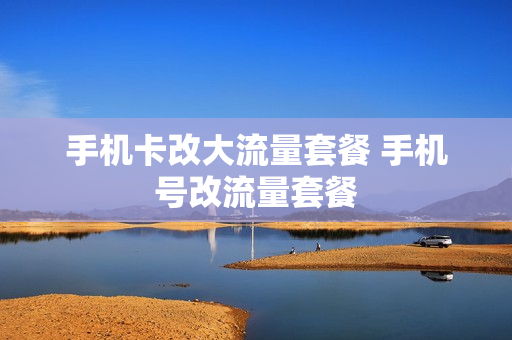手机卡改大流量套餐 手机号改流量套餐