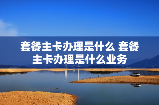 套餐主卡办理是什么 套餐主卡办理是什么业务