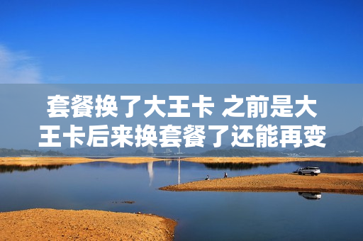 套餐换了大王卡 之前是大王卡后来换套餐了还能再变成大王卡么