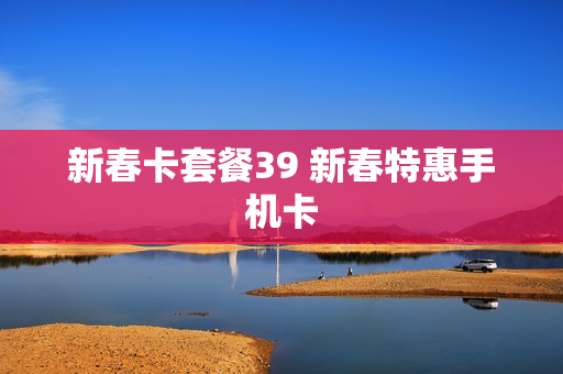 新春卡套餐39 新春特惠手机卡