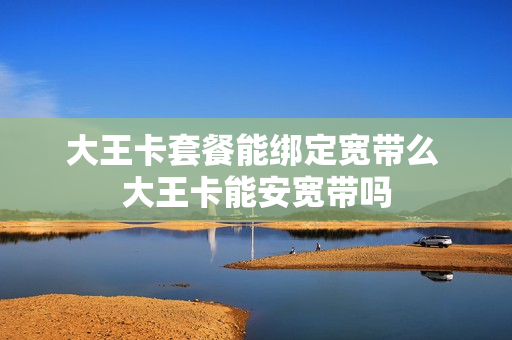 大王卡套餐能绑定宽带么 大王卡能安宽带吗