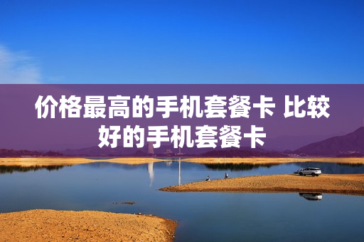 价格最高的手机套餐卡 比较好的手机套餐卡