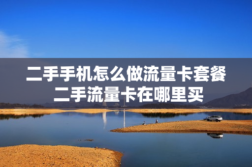 二手手机怎么做流量卡套餐 二手流量卡在哪里买