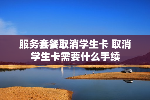 服务套餐取消学生卡 取消学生卡需要什么手续