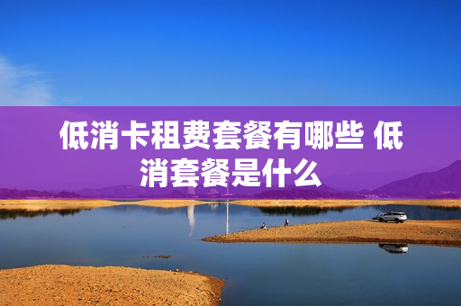 低消卡租费套餐有哪些 低消套餐是什么