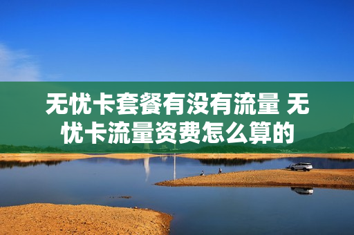 无忧卡套餐有没有流量 无忧卡流量资费怎么算的