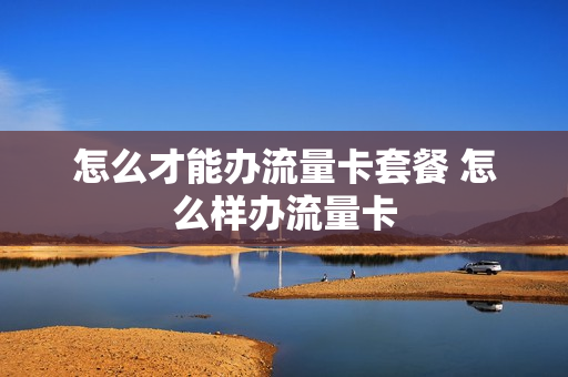 怎么才能办流量卡套餐 怎么样办流量卡