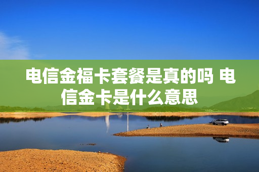 电信金福卡套餐是真的吗 电信金卡是什么意思