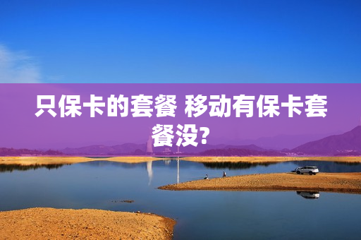只保卡的套餐 移动有保卡套餐没?