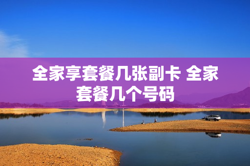 全家享套餐几张副卡 全家套餐几个号码