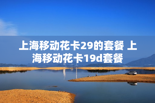 上海移动花卡29的套餐 上海移动花卡19d套餐