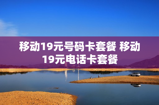 移动19元号码卡套餐 移动19元电话卡套餐