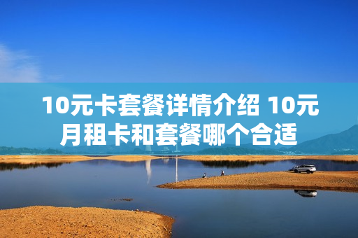 10元卡套餐详情介绍 10元月租卡和套餐哪个合适