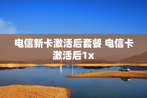 电信新卡激活后套餐 电信卡激活后1x