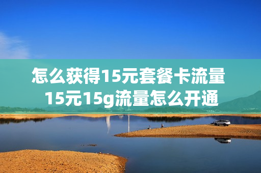 怎么获得15元套餐卡流量 15元15g流量怎么开通