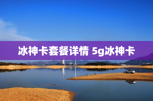 冰神卡套餐详情 5g冰神卡