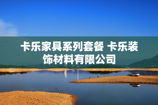 卡乐家具系列套餐 卡乐装饰材料有限公司