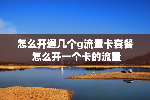 怎么开通几个g流量卡套餐 怎么开一个卡的流量