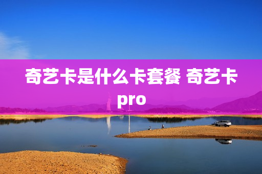 奇艺卡是什么卡套餐 奇艺卡pro