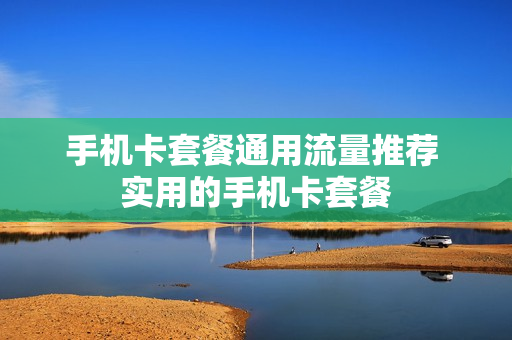 手机卡套餐通用流量推荐 实用的手机卡套餐