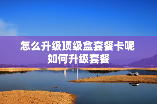 怎么升级顶级盒套餐卡呢 如何升级套餐