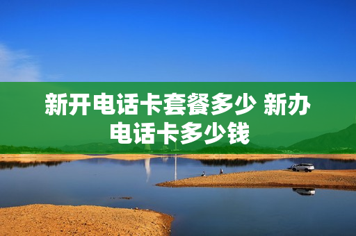 新开电话卡套餐多少 新办电话卡多少钱