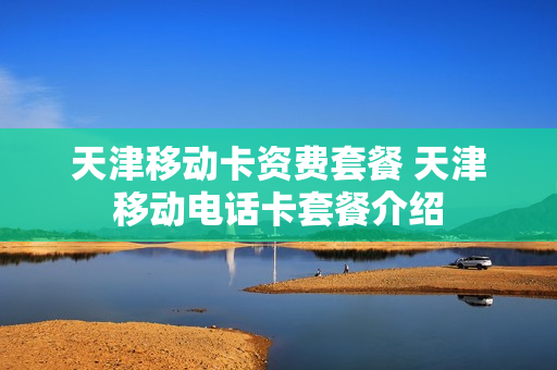 天津移动卡资费套餐 天津移动电话卡套餐介绍