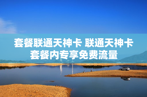 套餐联通天神卡 联通天神卡套餐内专享免费流量