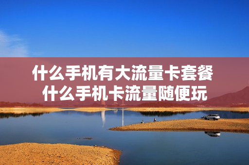 什么手机有大流量卡套餐 什么手机卡流量随便玩
