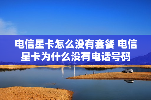 电信星卡怎么没有套餐 电信星卡为什么没有电话号码