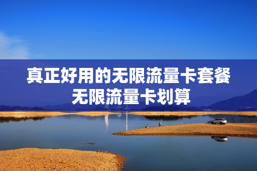 真正好用的无限流量卡套餐 无限流量卡划算