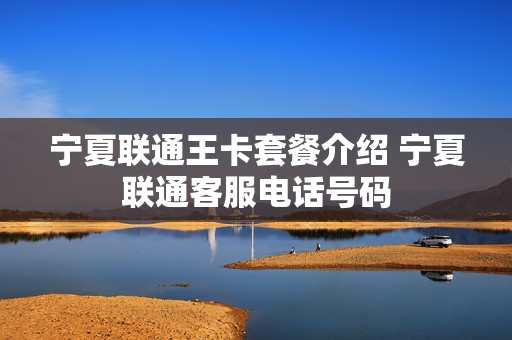 宁夏联通王卡套餐介绍 宁夏联通客服电话号码