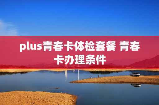 plus青春卡体检套餐 青春卡办理条件