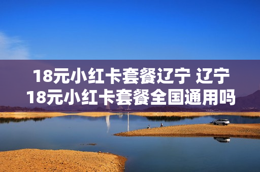 18元小红卡套餐辽宁 辽宁18元小红卡套餐全国通用吗