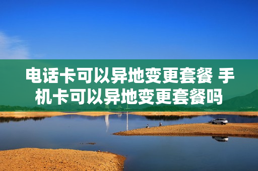 电话卡可以异地变更套餐 手机卡可以异地变更套餐吗