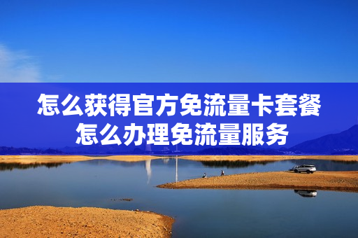 怎么获得官方免流量卡套餐 怎么办理免流量服务