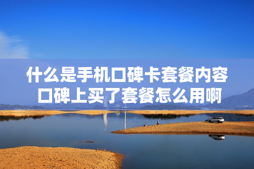 什么是手机口碑卡套餐内容 口碑上买了套餐怎么用啊