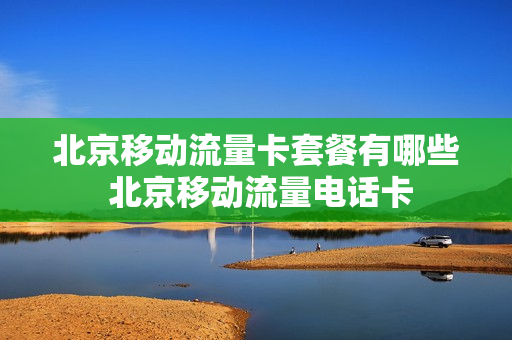 北京移动流量卡套餐有哪些 北京移动流量电话卡