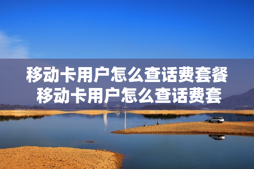 移动卡用户怎么查话费套餐 移动卡用户怎么查话费套餐详情