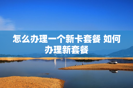 怎么办理一个新卡套餐 如何办理新套餐