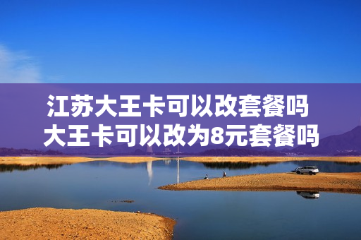 江苏大王卡可以改套餐吗 大王卡可以改为8元套餐吗