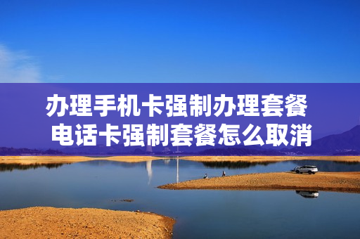 办理手机卡强制办理套餐 电话卡强制套餐怎么取消