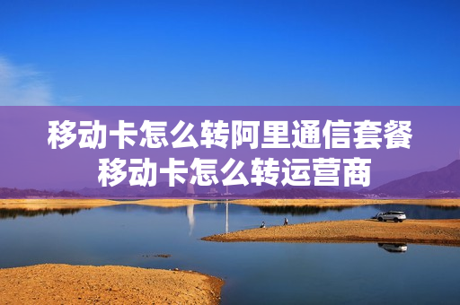 移动卡怎么转阿里通信套餐 移动卡怎么转运营商