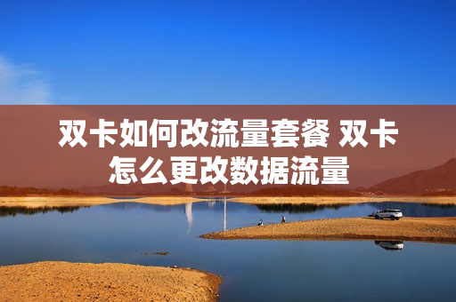 双卡如何改流量套餐 双卡怎么更改数据流量