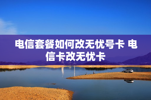 电信套餐如何改无忧号卡 电信卡改无忧卡