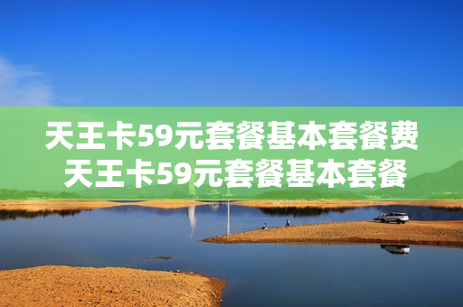 天王卡59元套餐基本套餐费 天王卡59元套餐基本套餐费怎么算
