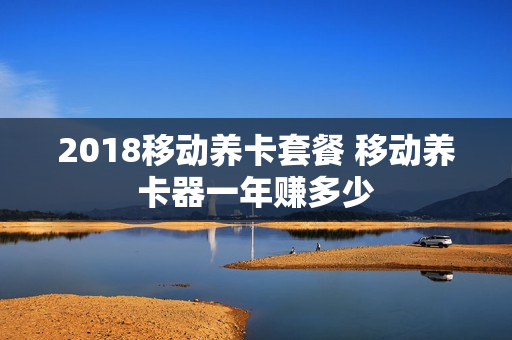 2018移动养卡套餐 移动养卡器一年赚多少