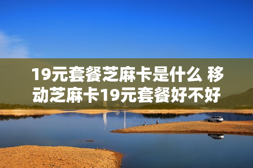19元套餐芝麻卡是什么 移动芝麻卡19元套餐好不好