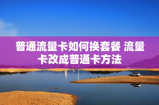 普通流量卡如何换套餐 流量卡改成普通卡方法
