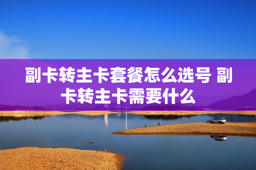 副卡转主卡套餐怎么选号 副卡转主卡需要什么